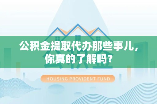 诏安公积金提取代办那些事儿，你真的了解吗？