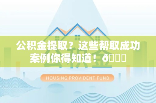 诏安公积金提取?这些帮取成功案例你得知道!😎 诏安公积金提取?这些帮取成功案例你得知道!😎