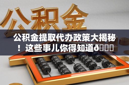 诏安公积金提取代办政策大揭秘!这些事儿你得知道😎 诏安公积金提取代办政策大揭秘!这些事儿你得知道😎