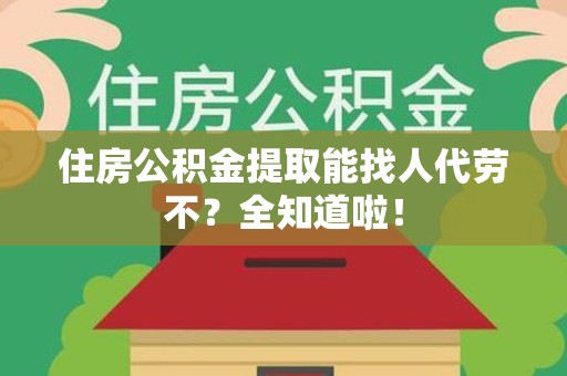 诏安住房公积金提取能找人代劳不？全知道啦！