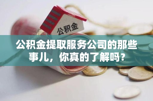 诏安公积金提取服务公司的那些事儿，你真的了解吗？