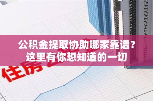 诏安公积金提取协助哪家靠谱？这里有你想知道的一切
