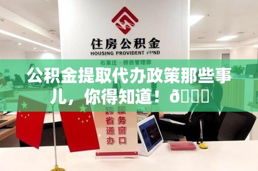诏安公积金提取代办政策那些事儿,你得知道!😎 诏安公积金提取代办政策那些事儿,你得知道!😎