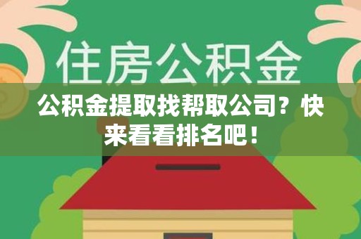 诏安公积金提取找帮取公司？快来看看排名吧！