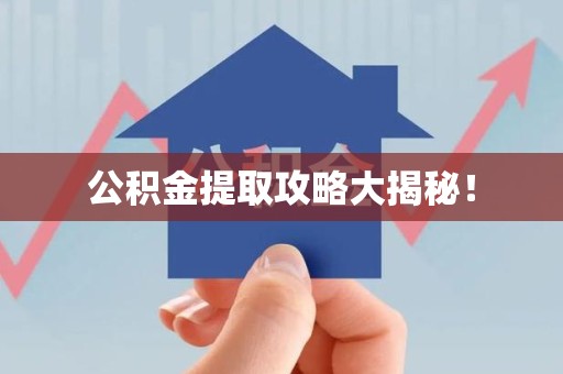 诏安公积金提取攻略大揭秘! 诏安公积金提取攻略大揭秘!