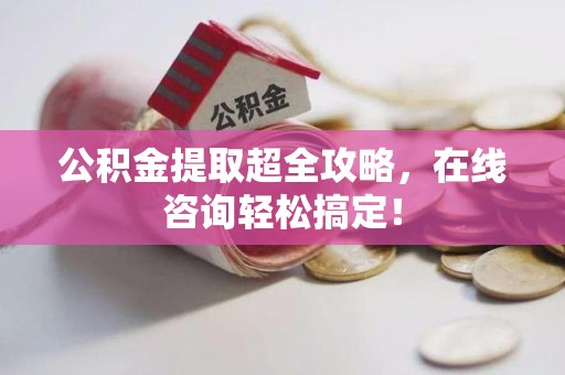 诏安公积金提取超全攻略，在线咨询轻松搞定！