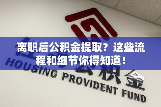 诏安离职后公积金提取?这些流程和细节你得知道! 诏安离职后公积金提取?这些流程和细节你得知道!