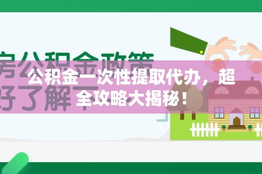诏安公积金一次性提取代办，超全攻略大揭秘！
