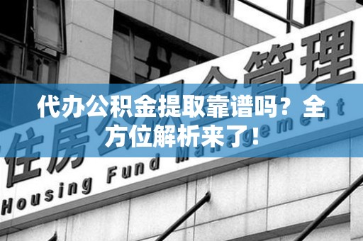 诏安代办公积金提取靠谱吗?全方位解析来了! 诏安代办公积金提取靠谱吗?全方位解析来了!
