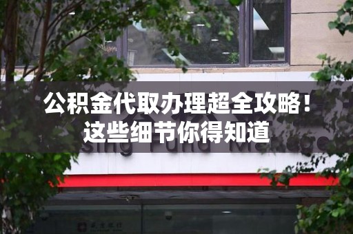 诏安公积金代取办理超全攻略！这些细节你得知道