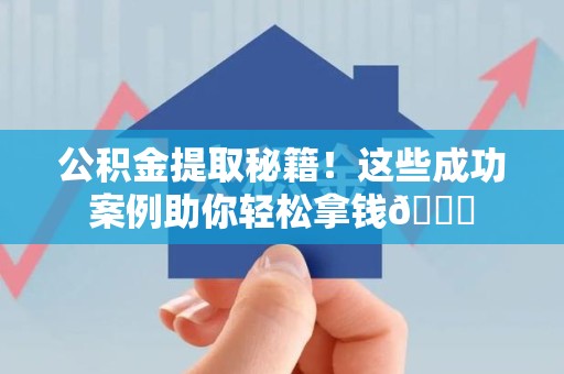 诏安公积金提取秘籍！这些成功案例助你轻松拿钱😎