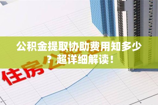 诏安公积金提取协助费用知多少?超详细解读! 诏安公积金提取协助费用知多少?超详细解读!