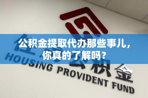 诏安公积金提取代办那些事儿，你真的了解吗？