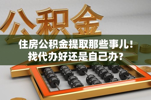 诏安住房公积金提取那些事儿！找代办好还是自己办？