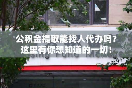 诏安公积金提取能找人代办吗？这里有你想知道的一切！