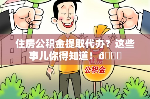 诏安住房公积金提取代办？这些事儿你得知道！😎