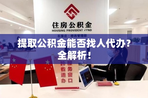 诏安提取公积金能否找人代办？全解析！