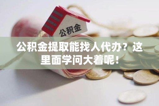 诏安公积金提取能找人代办？这里面学问大着呢！