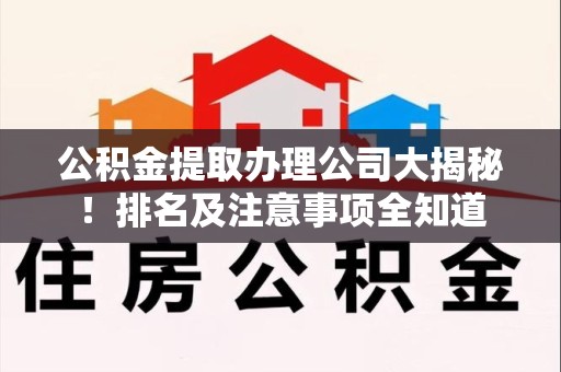 诏安公积金提取办理公司大揭秘!排名及注意事项全知道 诏安公积金提取办理公司大揭秘!排名及注意事项全知道