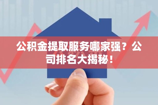 诏安公积金提取服务哪家强?公司排名大揭秘! 诏安公积金提取服务哪家强?公司排名大揭秘!