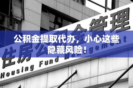 诏安公积金提取代办，小心这些隐藏风险！