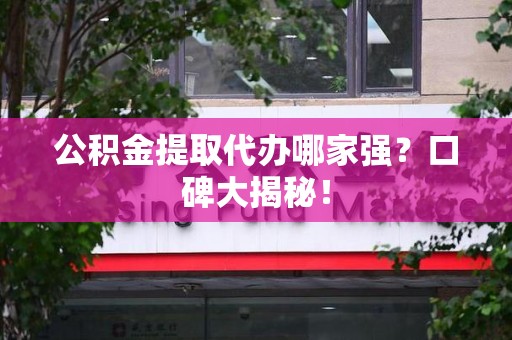 诏安公积金提取代办哪家强？口碑大揭秘！