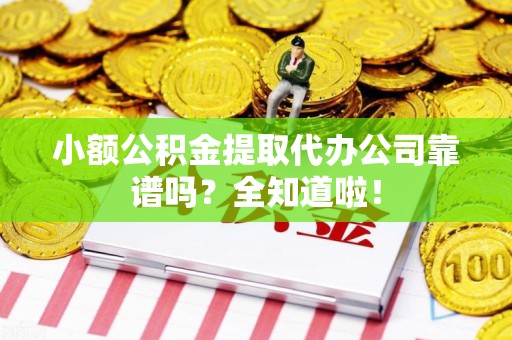 诏安小额公积金提取代办公司靠谱吗？全知道啦！