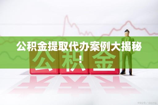 诏安公积金提取代办案例大揭秘！