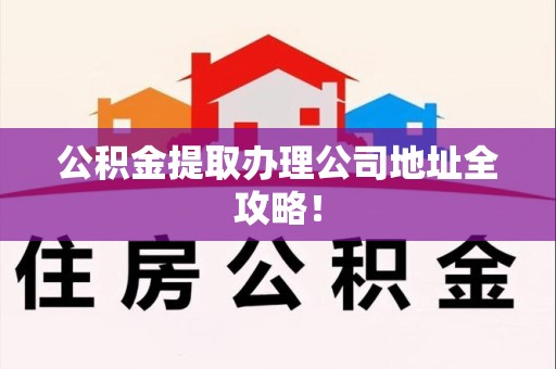 诏安公积金提取办理公司地址全攻略！
