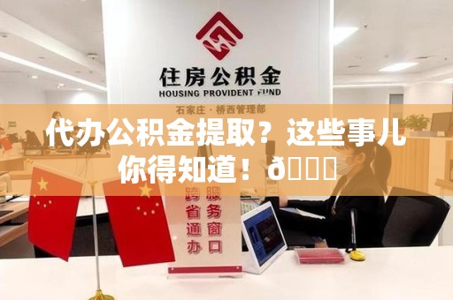 诏安代办公积金提取？这些事儿你得知道！😎