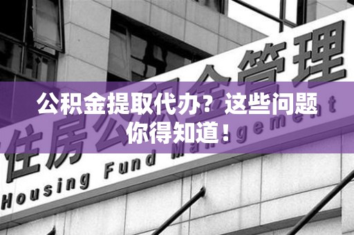 诏安公积金提取代办？这些问题你得知道！