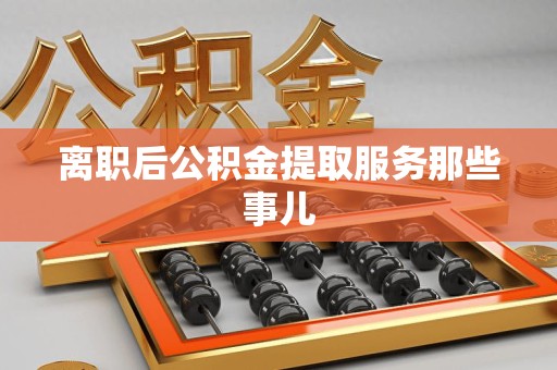 诏安离职后公积金提取服务那些事儿
