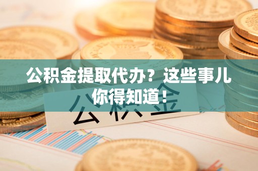 诏安公积金提取代办?这些事儿你得知道! 诏安公积金提取代办?这些事儿你得知道!