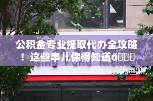 诏安公积金专业提取代办全攻略！这些事儿你得知道😎