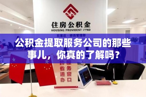 诏安公积金提取服务公司的那些事儿，你真的了解吗？
