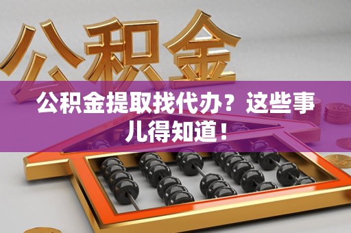 诏安公积金提取找代办？这些事儿得知道！