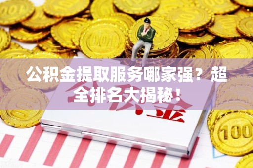 诏安公积金提取服务哪家强？超全排名大揭秘！