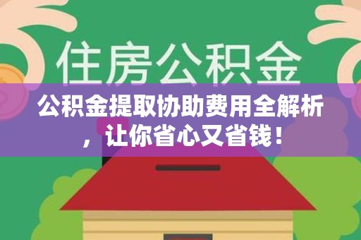 诏安公积金提取协助费用全解析，让你省心又省钱！