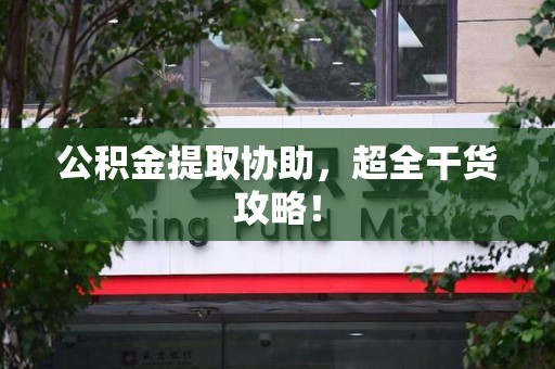 诏安公积金提取协助,超全干货攻略! 诏安公积金提取协助,超全干货攻略!