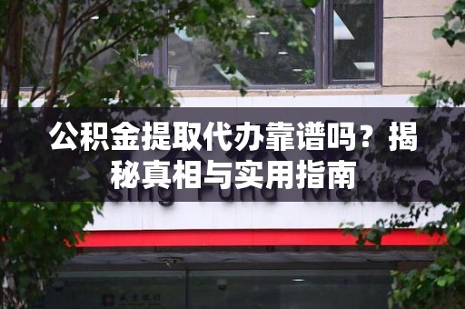 诏安公积金提取代办靠谱吗？揭秘真相与实用指南