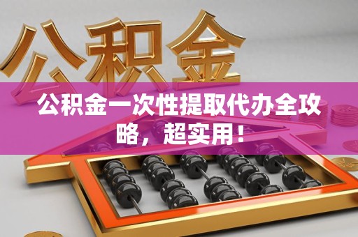 诏安公积金一次性提取代办全攻略，超实用！