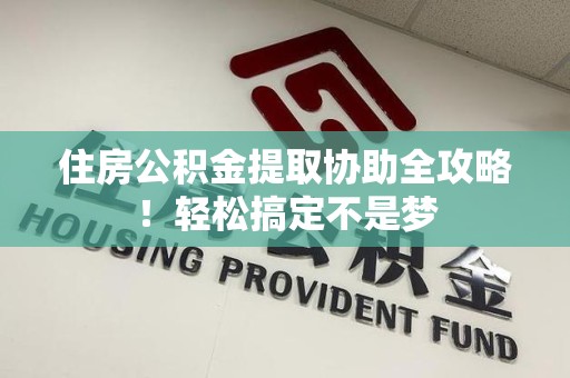 诏安住房公积金提取协助全攻略!轻松搞定不是梦 诏安住房公积金提取协助全攻略!轻松搞定不是梦