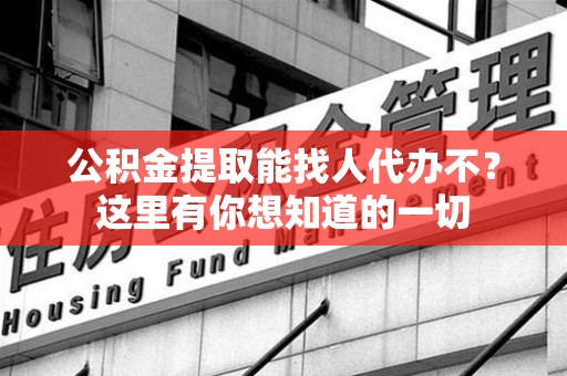 诏安公积金提取能找人代办不？这里有你想知道的一切
