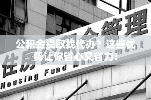 诏安公积金提取找代办？这些优势让你省心又省力！