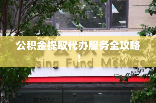 诏安公积金提取代办服务全攻略！