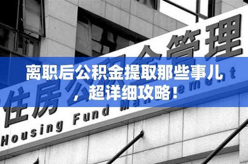 诏安离职后公积金提取那些事儿，超详细攻略！