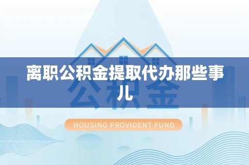 诏安离职公积金提取代办那些事儿
