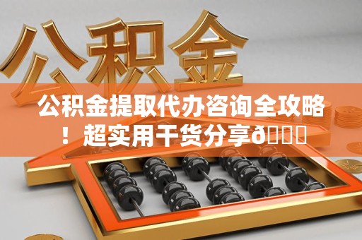 诏安公积金提取代办咨询全攻略!超实用干货分享😉 诏安公积金提取代办咨询全攻略!超实用干货分享😉
