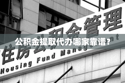 诏安公积金提取代办哪家靠谱？