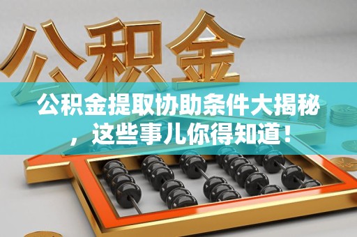 诏安公积金提取协助条件大揭秘，这些事儿你得知道！